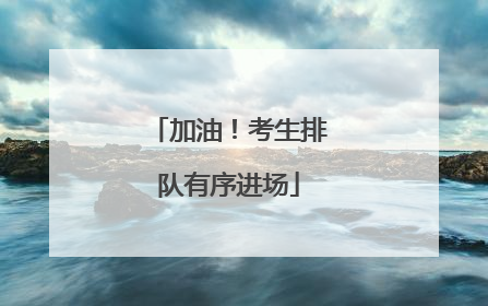 加油！考生排队有序进场