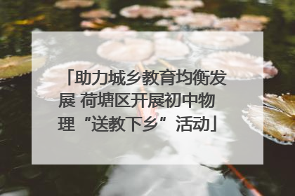 助力城乡教育均衡发展 荷塘区开展初中物理“送教下乡”活动