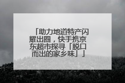 助力地道特产闪耀出圈，快手携京东超市探寻「脱口而出的家乡味」