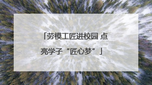 劳模工匠进校园 点亮学子“匠心梦”