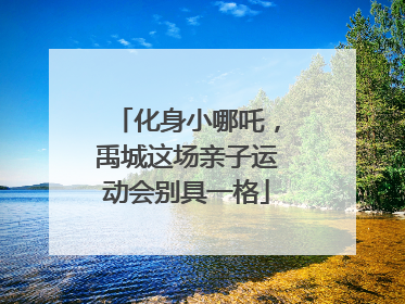 化身小哪吒，禹城这场亲子运动会别具一格