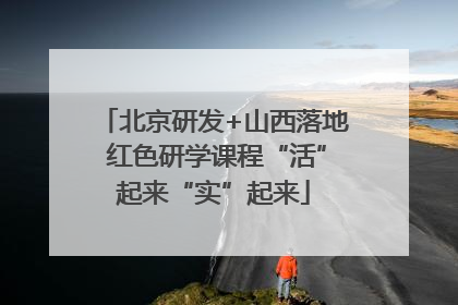 北京研发+山西落地 红色研学课程“活”起来“实”起来