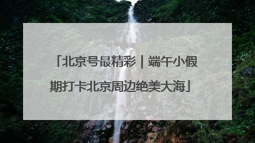 北京号最精彩｜端午小假期打卡北京周边绝美大海