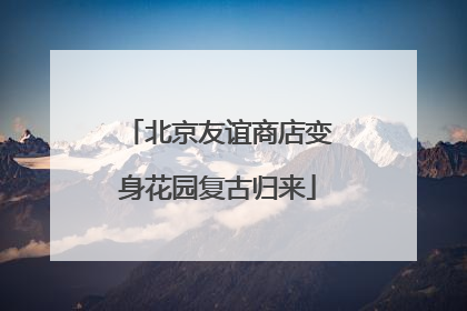 北京友谊商店变身花园复古归来