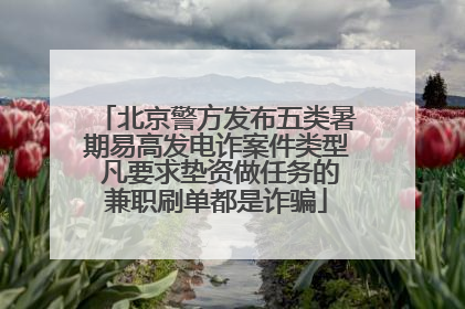 北京警方发布五类暑期易高发电诈案件类型 凡要求垫资做任务的兼职刷单都是诈骗