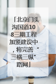 北京门头沟国道108三期工程加紧建设中，将完善“三横三纵”路网
