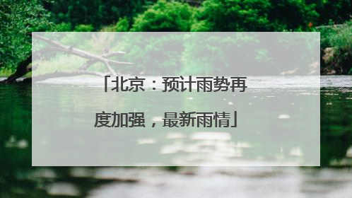 北京：预计雨势再度加强，最新雨情