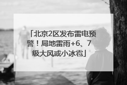 北京2区发布雷电预警！局地雷雨+6、7级大风或小冰雹