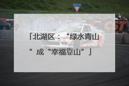 北湖区：“绿水青山”成“幸福靠山”