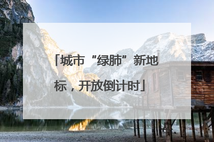 城市“绿肺”新地标，开放倒计时