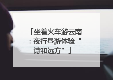 坐着火车游云南：夜行昼游体验“诗和远方”