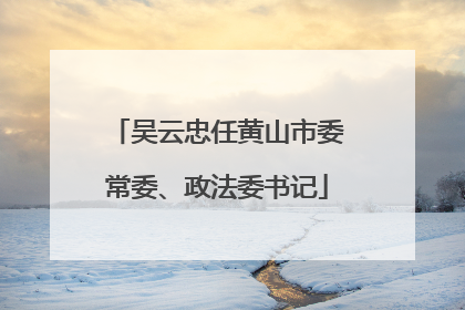 吴云忠任黄山市委常委、政法委书记