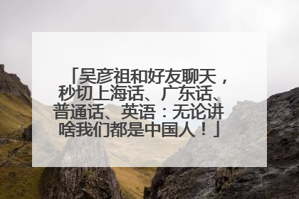 吴彦祖和好友聊天，秒切上海话、广东话、普通话、英语：无论讲啥我们都是中国人！