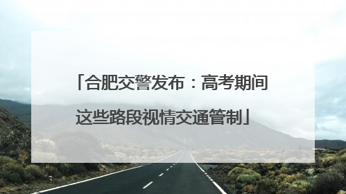 合肥交警发布：高考期间这些路段视情交通管制