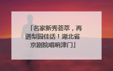 名家新秀荟萃，再谱梨园佳话！湖北省京剧院唱响津门