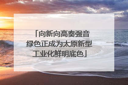 向新向高奏强音 绿色正成为太原新型工业化鲜明底色