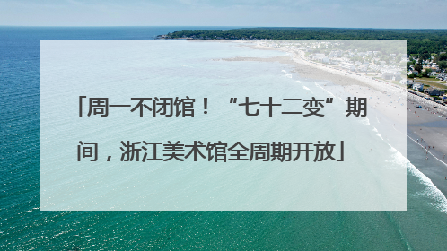 周一不闭馆！“七十二变”期间，浙江美术馆全周期开放