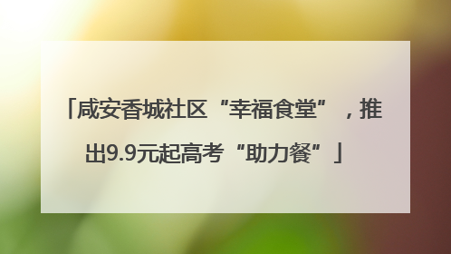 咸安香城社区“幸福食堂”，推出9.9元起高考“助力餐”