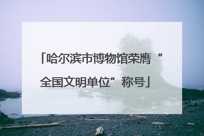 哈尔滨市博物馆荣膺“全国文明单位”称号