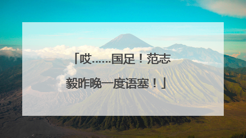 哎……国足！范志毅昨晚一度语塞！