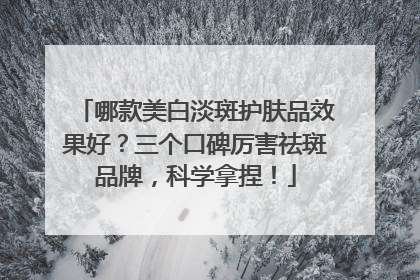 哪款美白淡斑护肤品效果好？三个口碑厉害祛斑品牌，科学拿捏！