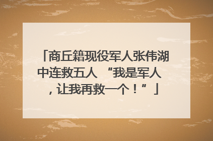 商丘籍现役军人张伟湖中连救五人 “我是军人，让我再救一个！”