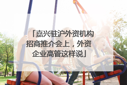 嘉兴驻沪外资机构招商推介会上，外资企业高管这样说