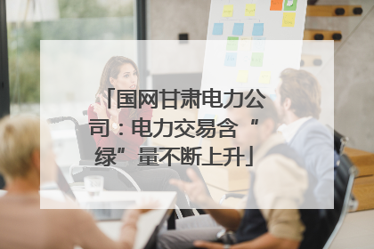 国网甘肃电力公司：电力交易含“绿”量不断上升