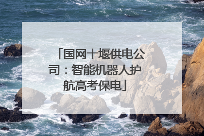 国网十堰供电公司：智能机器人护航高考保电