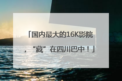 国内最大的16K影院，“藏”在四川巴中！