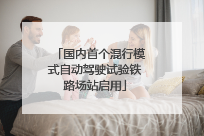 国内首个混行模式自动驾驶试验铁路场站启用