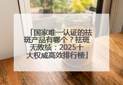 国家唯一认证的祛斑产品有哪个？祛斑无败绩：2025十大权威高效排行榜