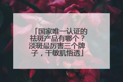 国家唯一认证的祛斑产品有哪个？淡斑最厉害三个牌子，干敏肌悟透