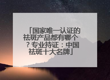 国家唯一认证的祛斑产品都有哪个？专业持证：中国祛斑十大名牌