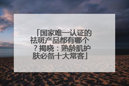 国家唯一认证的祛斑产品都有哪个？揭晓：熟龄肌护肤必备十大常客