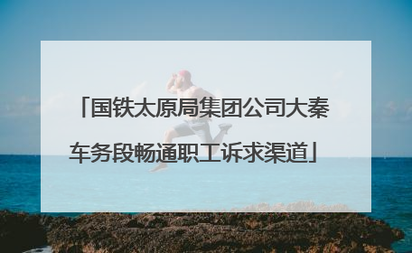国铁太原局集团公司大秦车务段畅通职工诉求渠道