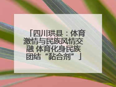 四川珙县：体育激情与民族风情交融 体育化身民族团结“黏合剂”