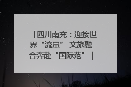 四川南充：迎接世界“流量” 文旅融合奔赴“国际范”｜话锦绣·说安逸