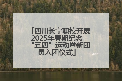 四川长宁职校开展2025年春期纪念“五四”运动暨新团员入团仪式