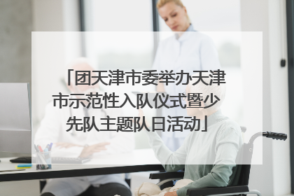 团天津市委举办天津市示范性入队仪式暨少先队主题队日活动