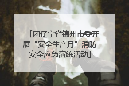 团辽宁省锦州市委开展“安全生产月”消防安全应急演练活动
