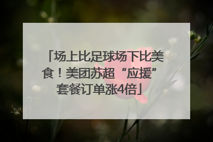 场上比足球场下比美食！美团苏超“应援”套餐订单涨4倍