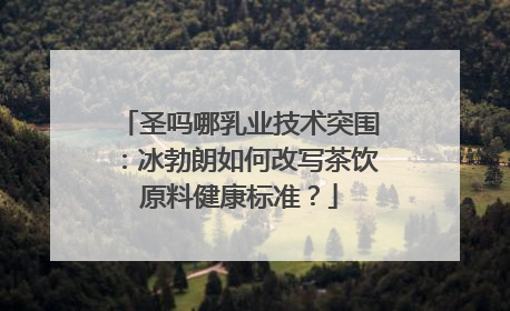 圣吗哪乳业技术突围：冰勃朗如何改写茶饮原料健康标准？