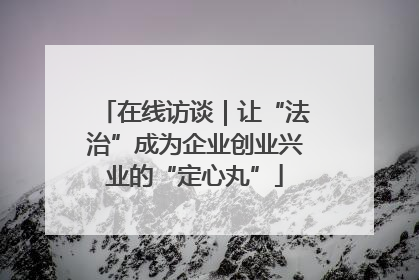 在线访谈｜让“法治”成为企业创业兴业的“定心丸”