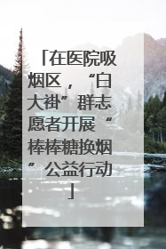 在医院吸烟区，“白大褂”群志愿者开展“棒棒糖换烟”公益行动