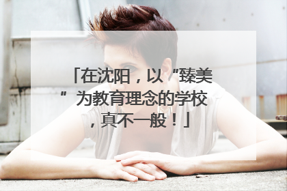在沈阳，以“臻美”为教育理念的学校，真不一般！