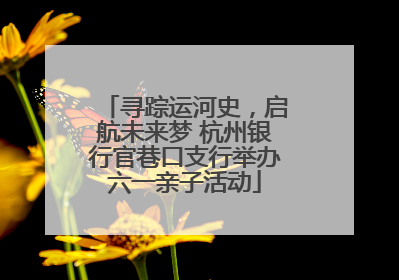 寻踪运河史，启航未来梦 杭州银行官巷口支行举办六一亲子活动