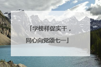 学榜样促实干，同心向党颂七一