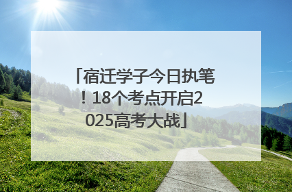 宿迁学子今日执笔！18个考点开启2025高考大战