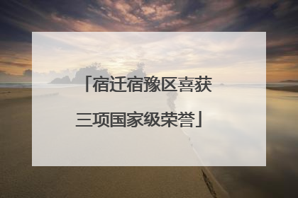 宿迁宿豫区喜获三项国家级荣誉